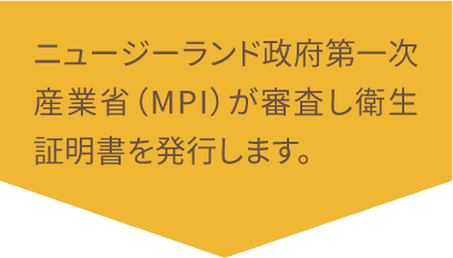 ニュージーランド政府第一次産業省（MPI）が審査し衛生証明書を発行します。